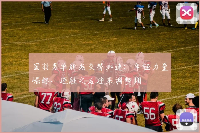 国羽男单新老交替加速：年轻力量崛起，连胜之后迎来调整期