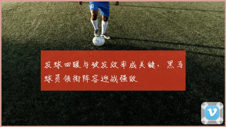 发球回暖与破发效率成关键，黑马球员领衔阵容迎战强敌