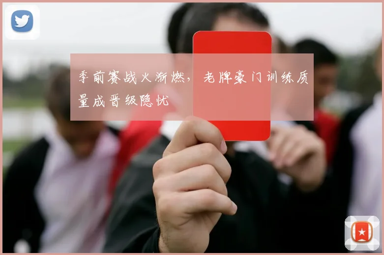 季前赛战火渐燃，老牌豪门训练质量成晋级隐忧