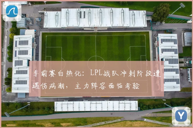 季前赛白热化：LPL战队冲刺阶段遭遇伤病潮，主力阵容面临考验