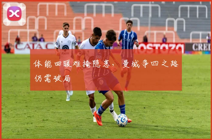 体能回暖难掩隐患，曼城争四之路仍需破局