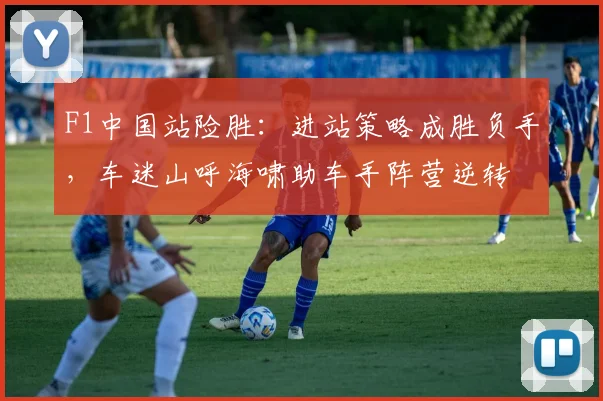 F1中国站险胜：进站策略成胜负手，车迷山呼海啸助车手阵营逆转
