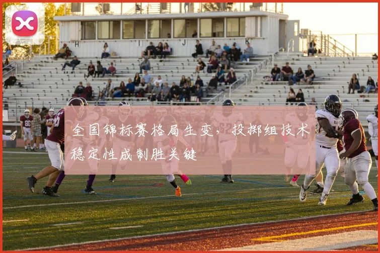 全国锦标赛格局生变，投掷组技术稳定性成制胜关键