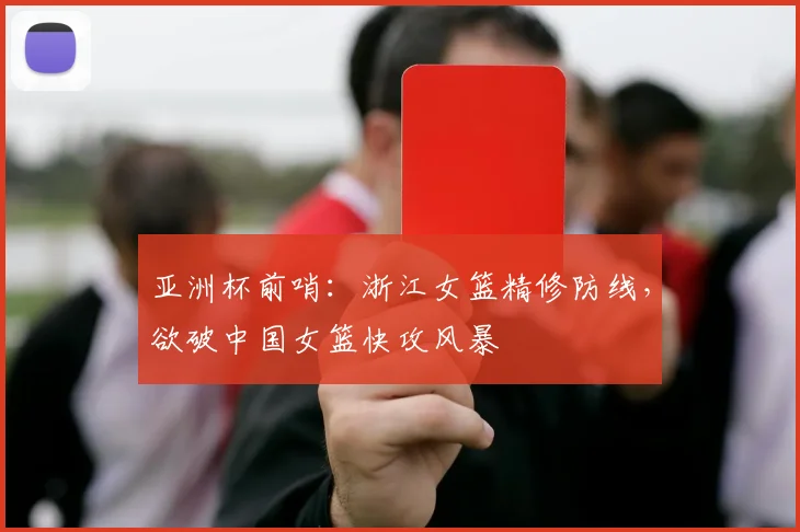 亚洲杯前哨：浙江女篮精修防线，欲破中国女篮快攻风暴