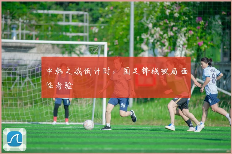 中韩之战倒计时，国足锋线破局面临考验