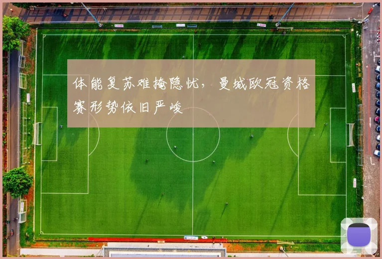 体能复苏难掩隐忧，曼城欧冠资格赛形势依旧严峻
