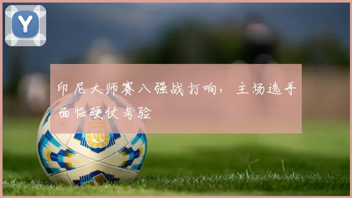 印尼大师赛八强战打响，主场选手面临硬仗考验