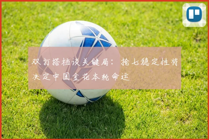 双打搭档谈关键局：抢七稳定性将决定中国金花本轮命运