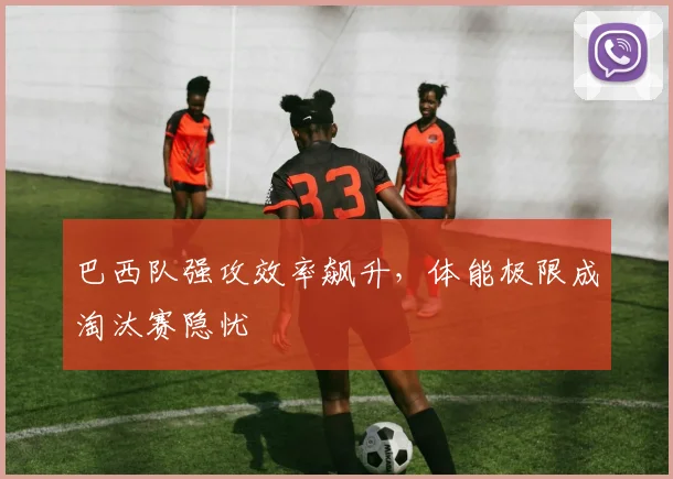 巴西队强攻效率飙升，体能极限成淘汰赛隐忧