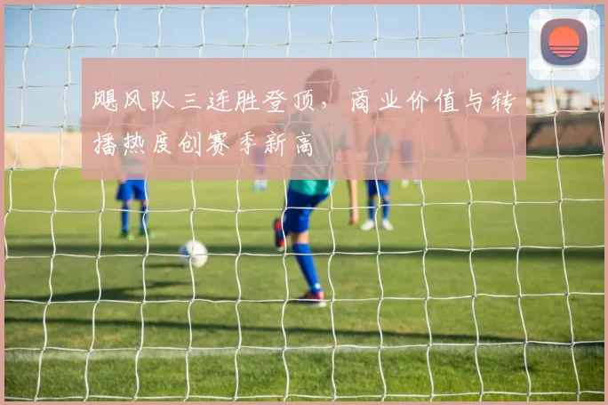 飓风队三连胜登顶，商业价值与转播热度创赛季新高