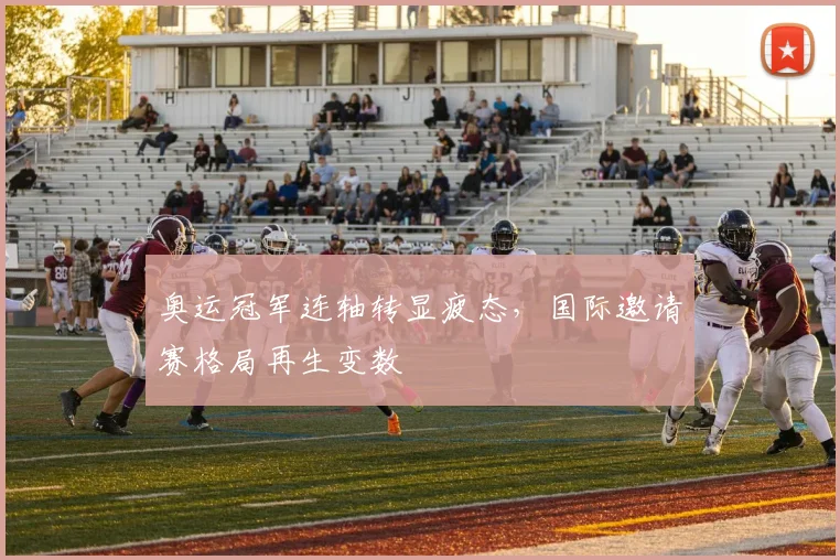 奥运冠军连轴转显疲态，国际邀请赛格局再生变数