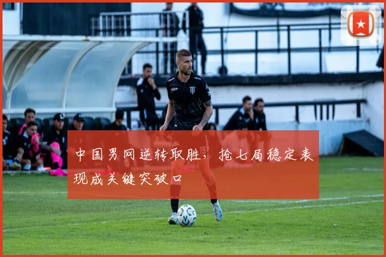 中国男网逆转取胜，抢七局稳定表现成关键突破口
