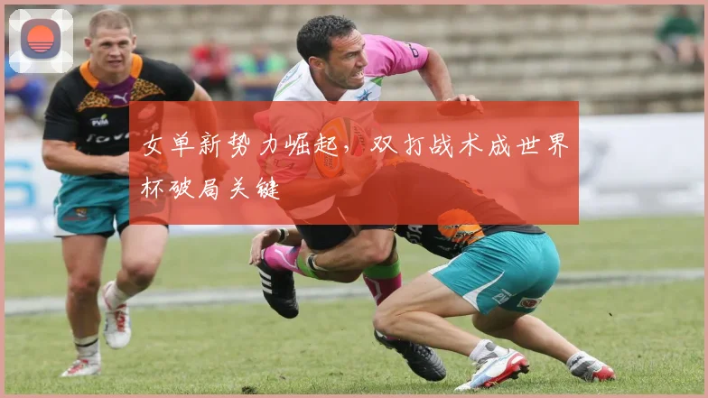 女单新势力崛起，双打战术成世界杯破局关键