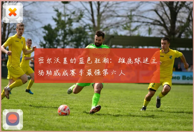 密尔沃基的蓝色狂潮：雄鹿球迷主场助威成赛季最强第六人