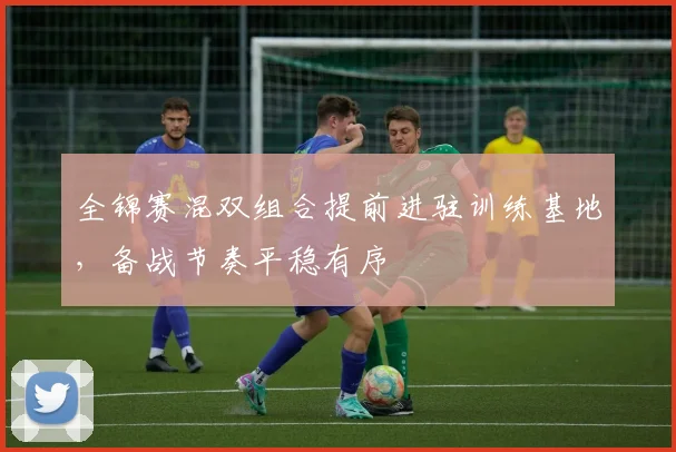 全锦赛混双组合提前进驻训练基地，备战节奏平稳有序