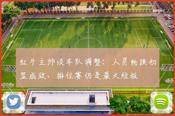 红牛主帅谈车队调整：人员轮换初显成效，排位赛仍是最大短板