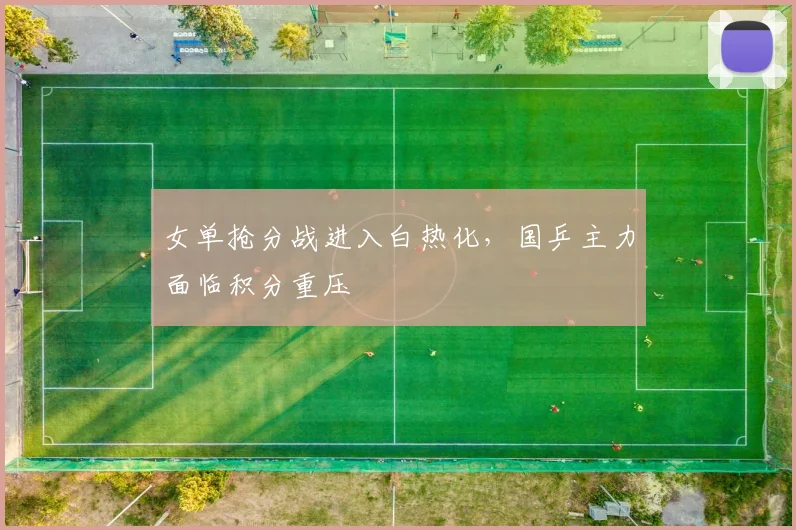 女单抢分战进入白热化，国乒主力面临积分重压