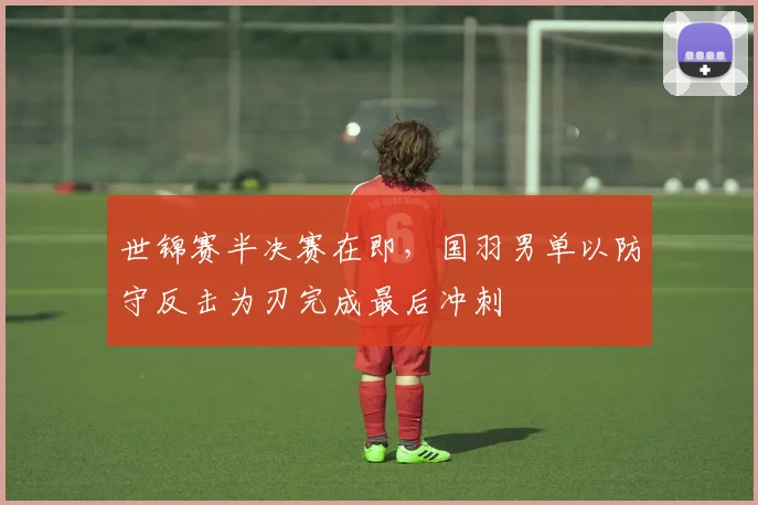 世锦赛半决赛在即，国羽男单以防守反击为刃完成最后冲刺