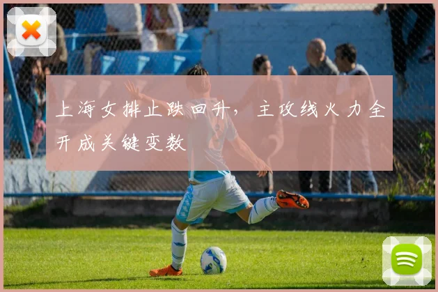 上海女排止跌回升，主攻线火力全开成关键变数