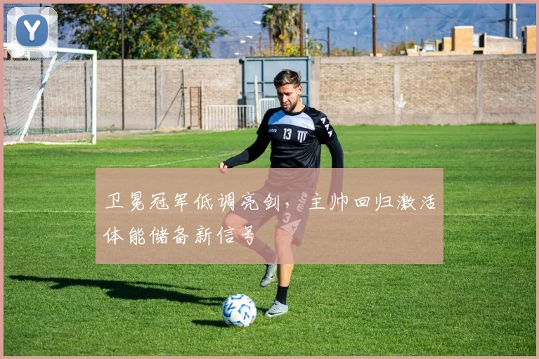 卫冕冠军低调亮剑，主帅回归激活体能储备新信号
