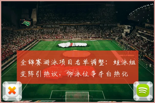 全锦赛游泳项目名单调整：蛙泳组变阵引热议，仰泳位争夺白热化
