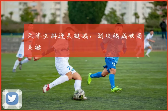 天津女排迎关键战，副攻线成破局关键