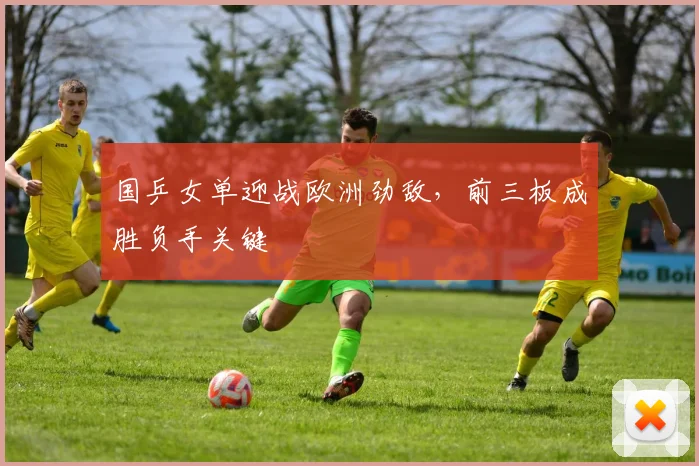 国乒女单迎战欧洲劲敌，前三板成胜负手关键