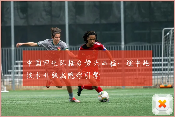 中国田径队抢分势头凶猛，途中跑技术升级成隐形引擎