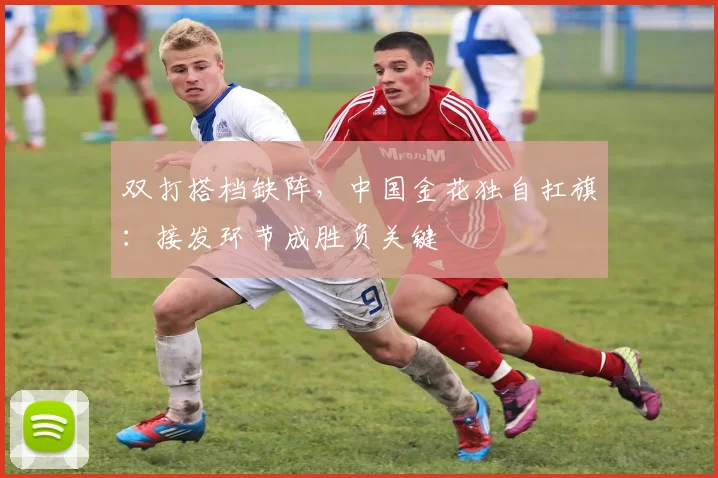 双打搭档缺阵，中国金花独自扛旗：接发环节成胜负关键