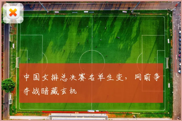 中国女排总决赛名单生变，网前争夺战暗藏玄机