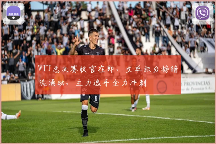 WTT总决赛收官在即，女单积分榜暗流涌动，主力选手全力冲刺