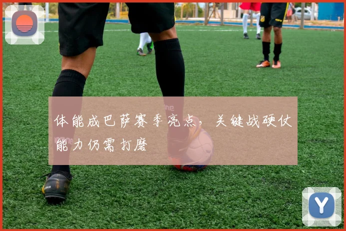 体能成巴萨赛季亮点，关键战硬仗能力仍需打磨