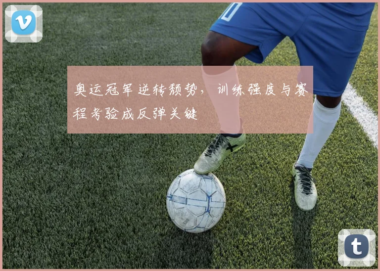 奥运冠军逆转颓势，训练强度与赛程考验成反弹关键