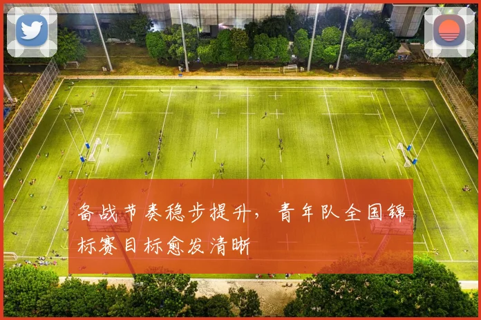 备战节奏稳步提升，青年队全国锦标赛目标愈发清晰