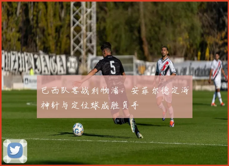 巴西队客战利物浦，安菲尔德定海神针与定位球成胜负手