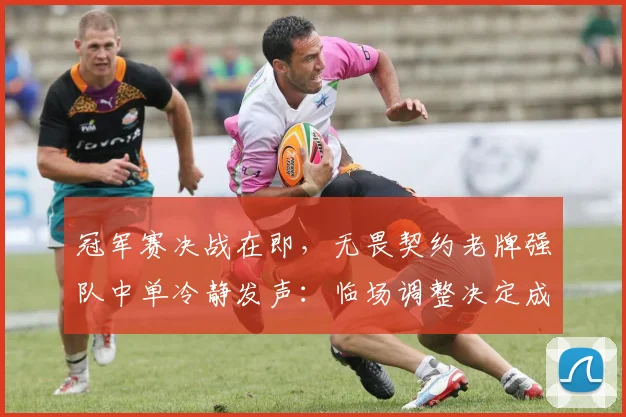 冠军赛决战在即，无畏契约老牌强队中单冷静发声：临场调整决定成败