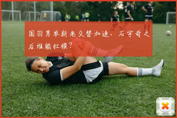 国羽男单新老交替加速，石宇奇之后谁能扛旗？
