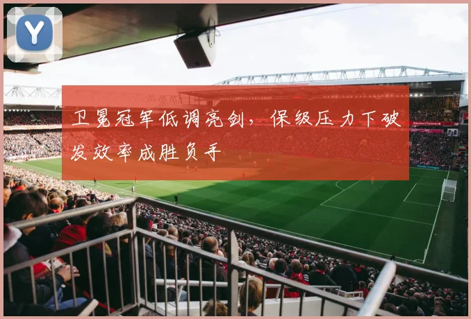 卫冕冠军低调亮剑，保级压力下破发效率成胜负手