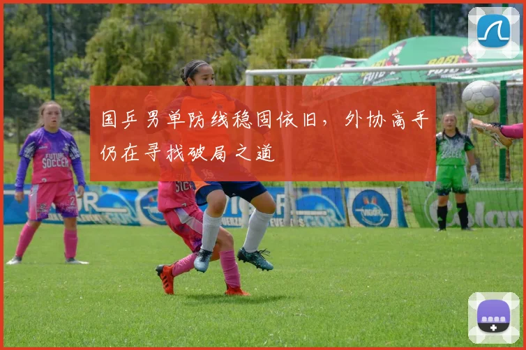 国乒男单防线稳固依旧，外协高手仍在寻找破局之道